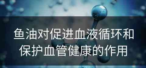 鱼油对促进血液循环和保护血管健康的作用